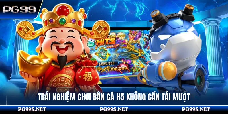 Trải nghiệm chơi bắn cá H5 không cần tải mượt 